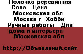 Полочка деревянная Сова › Цена ­ 1 400 - Московская обл., Москва г. Хобби. Ручные работы » Для дома и интерьера   . Московская обл.